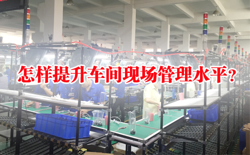 怎樣提升車間現(xiàn)場(chǎng)管理水平？
